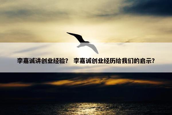 李嘉诚讲创业经验？ 李嘉诚创业经历给我们的启示？