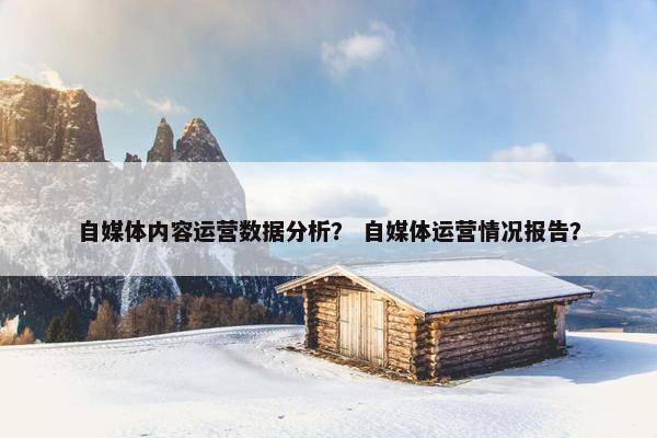 自媒体内容运营数据分析？ 自媒体运营情况报告？
