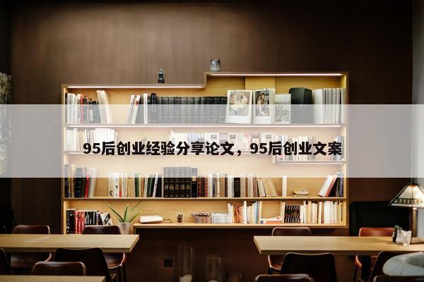95后创业经验分享论文，95后创业文案