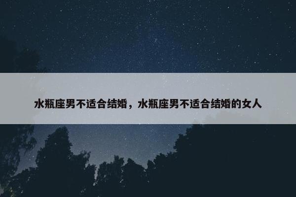 水瓶座男不适合结婚，水瓶座男不适合结婚的女人