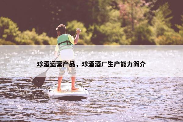 珍酒运营产品，珍酒酒厂生产能力简介