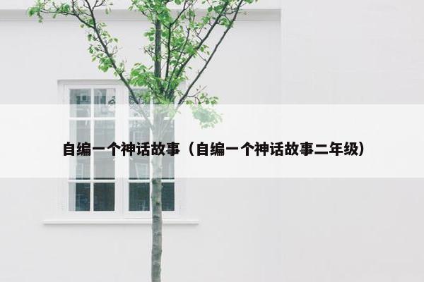自编一个神话故事（自编一个神话故事二年级）