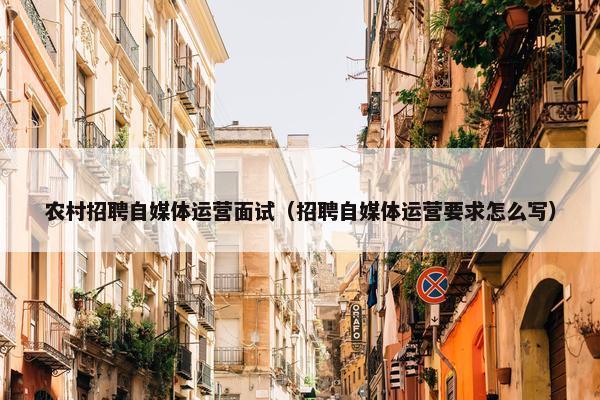 农村招聘自媒体运营面试（招聘自媒体运营要求怎么写）