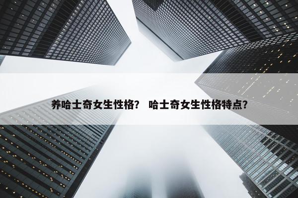 养哈士奇女生性格？ 哈士奇女生性格特点？