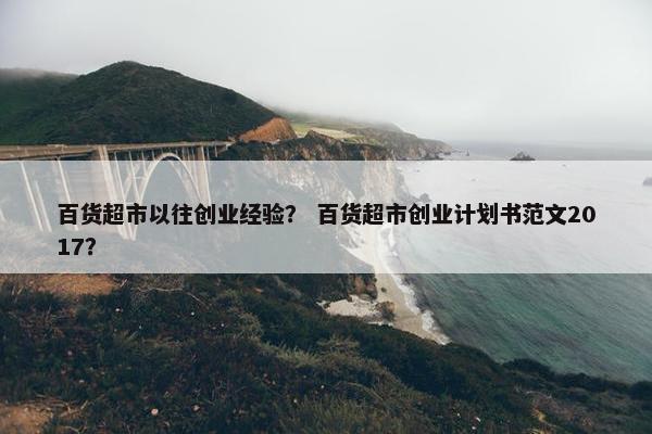 百货超市以往创业经验？ 百货超市创业计划书范文2017？