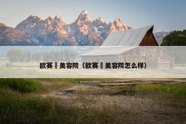 欧赛媤美容院（欧赛媤美容院怎么样）