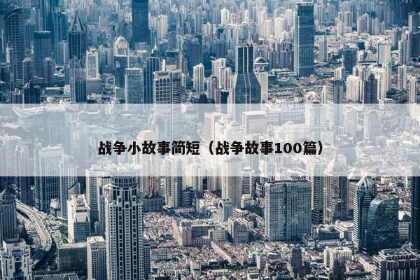 战争小故事简短（战争故事100篇）