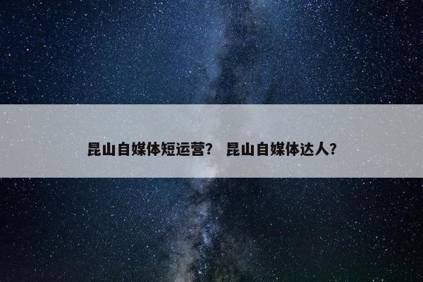 昆山自媒体短运营？ 昆山自媒体达人？