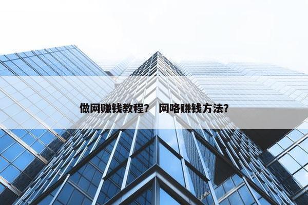 做网赚钱教程？ 网咯赚钱方法？