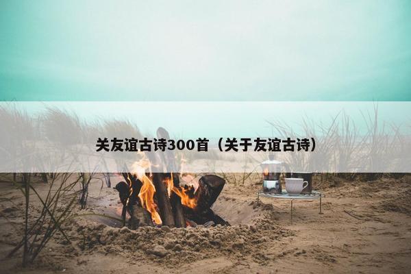 关友谊古诗300首（关于友谊古诗）