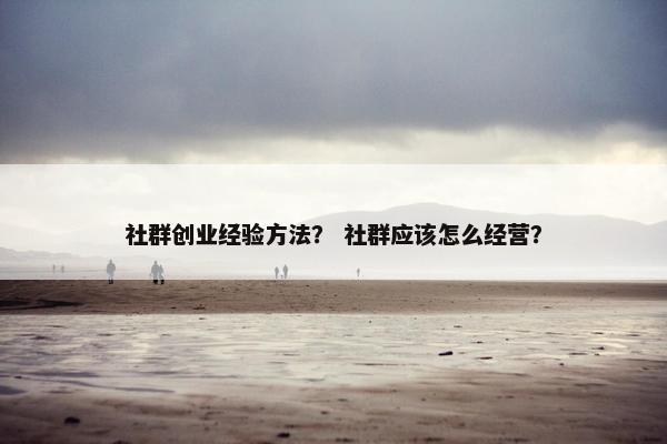 社群创业经验方法？ 社群应该怎么经营？