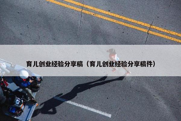 育儿创业经验分享稿（育儿创业经验分享稿件）