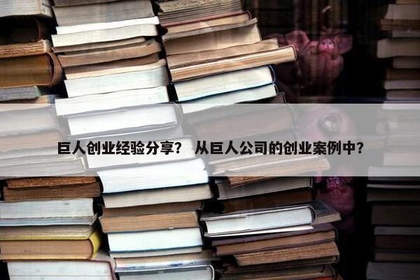 巨人创业经验分享？ 从巨人公司的创业案例中？