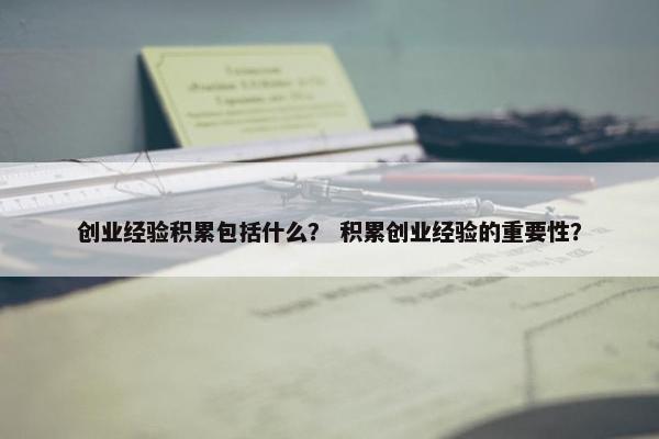 创业经验积累包括什么？ 积累创业经验的重要性？