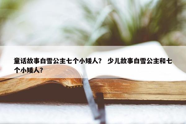 童话故事白雪公主七个小矮人？ 少儿故事白雪公主和七个小矮人？