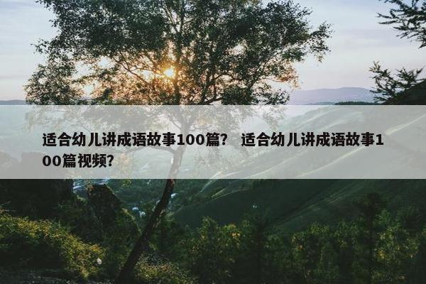 适合幼儿讲成语故事100篇？ 适合幼儿讲成语故事100篇视频？