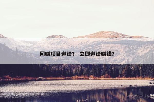 网赚项目邀请？ 立即邀请赚钱？