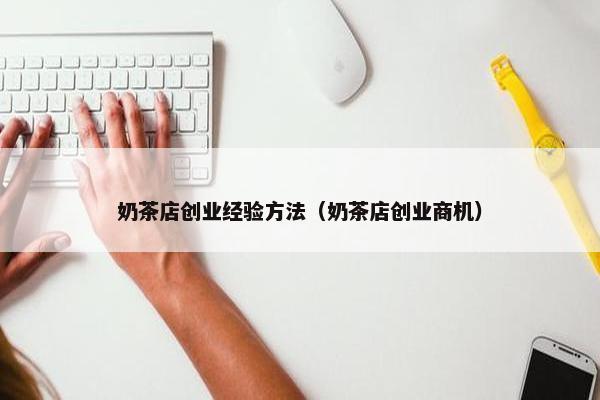 奶茶店创业经验方法（奶茶店创业商机）