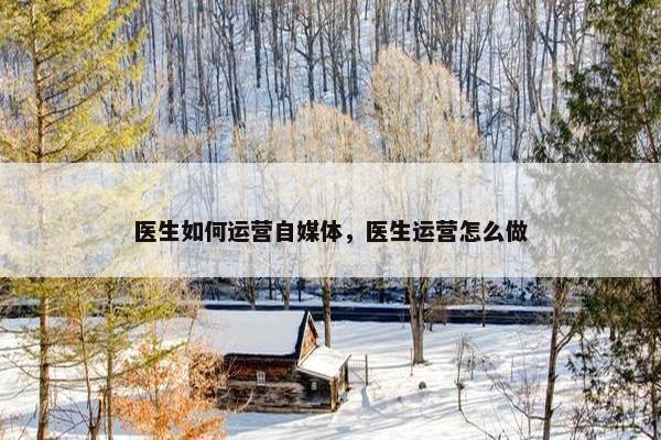 医生如何运营自媒体，医生运营怎么做