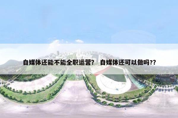自媒体还能不能全职运营？ 自媒体还可以做吗?？