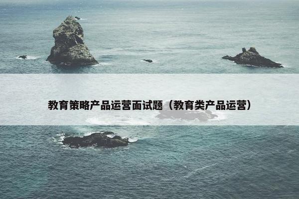教育策略产品运营面试题（教育类产品运营）