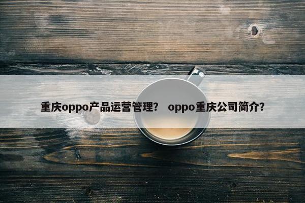 重庆oppo产品运营管理？ oppo重庆公司简介？