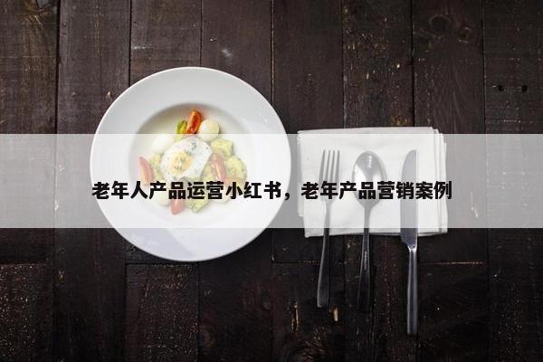 老年人产品运营小红书，老年产品营销案例