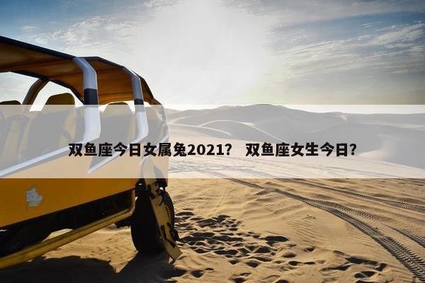双鱼座今日女属兔2021？ 双鱼座女生今日？
