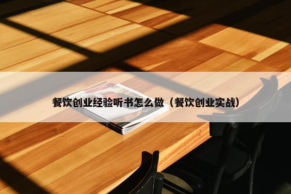 餐饮创业经验听书怎么做（餐饮创业实战）