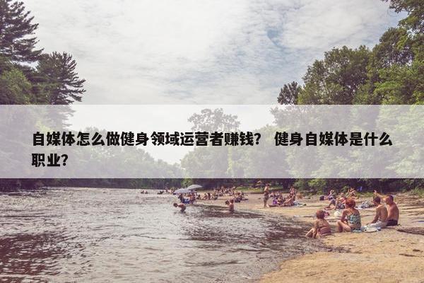 自媒体怎么做健身领域运营者赚钱？ 健身自媒体是什么职业？