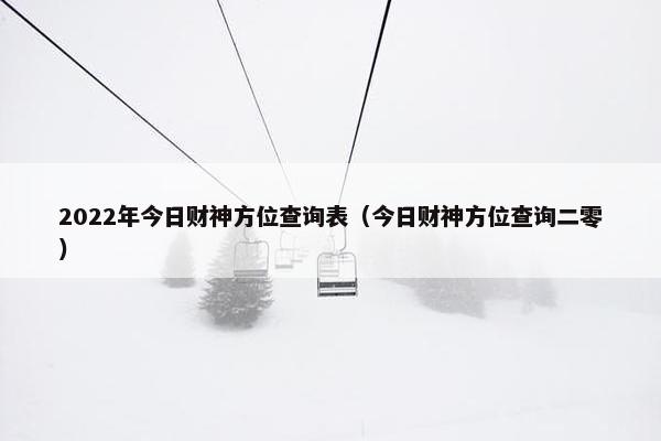 2022年今日财神方位查询表（今日财神方位查询二零）