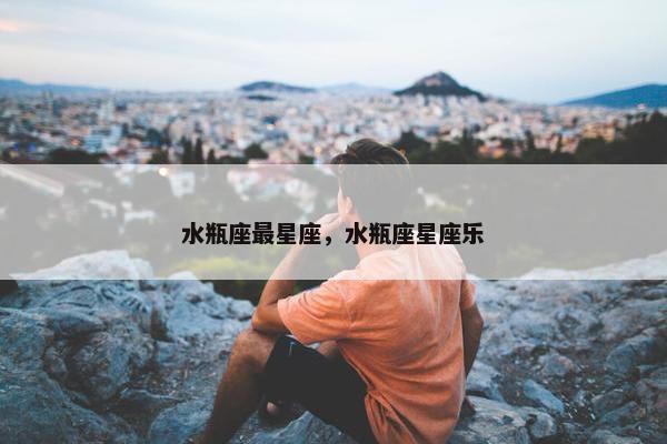 水瓶座最星座，水瓶座星座乐