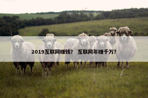 2019互联网赚钱？ 互联网年赚千万？