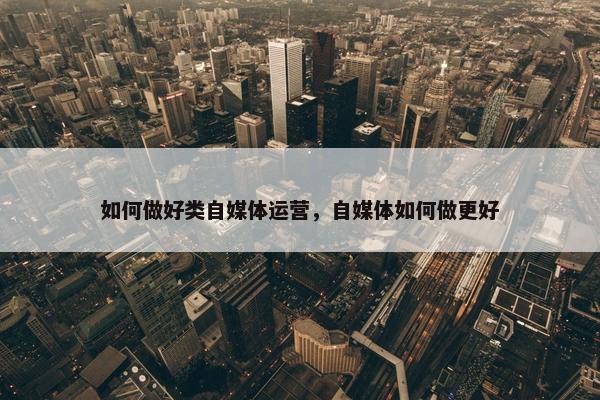 如何做好类自媒体运营，自媒体如何做更好