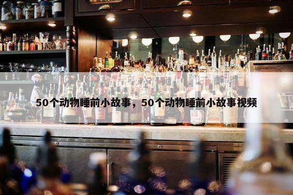 50个动物睡前小故事，50个动物睡前小故事视频