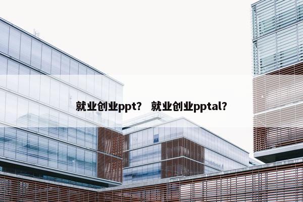 就业创业ppt？ 就业创业pptal？