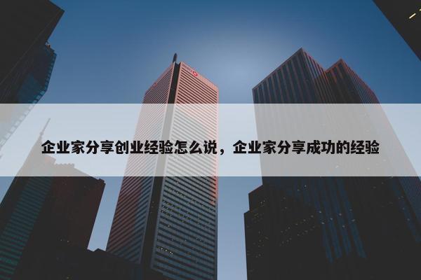 企业家分享创业经验怎么说，企业家分享成功的经验