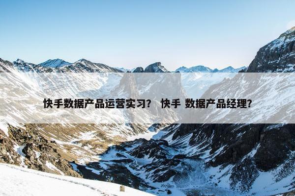 快手数据产品运营实习？ 快手 数据产品经理？