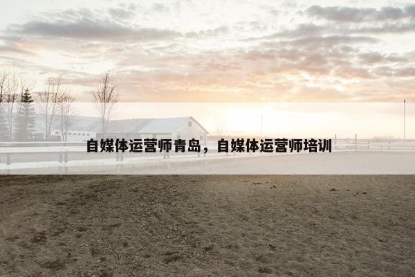 自媒体运营师青岛，自媒体运营师培训