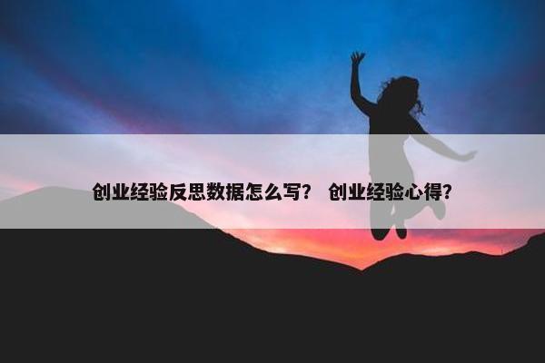 创业经验反思数据怎么写？ 创业经验心得？