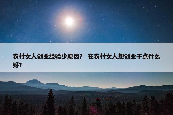 农村女人创业经验少原因? 在农村女人想创业干点什么好?