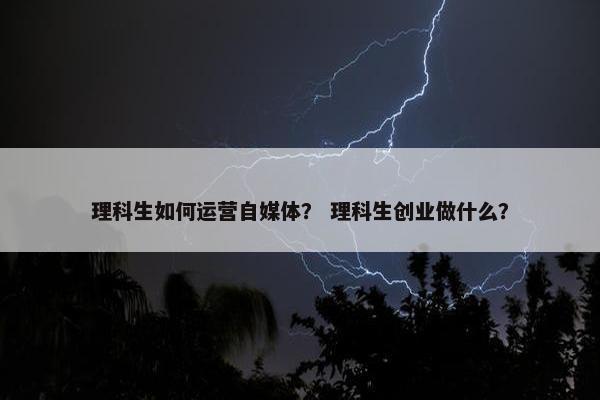 理科生如何运营自媒体？ 理科生创业做什么？
