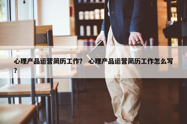 心理产品运营简历工作？ 心理产品运营简历工作怎么写？