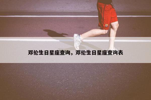 邓伦生日星座查询，邓伦生日星座查询表