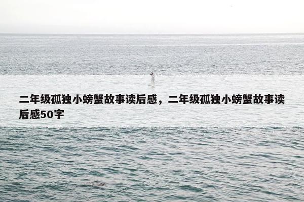二年级孤独小螃蟹故事读后感,二年级孤独小螃蟹故事读后感50字 二年级孤独小螃蟹故事读后感,二年级孤独小螃蟹故事读后感50字