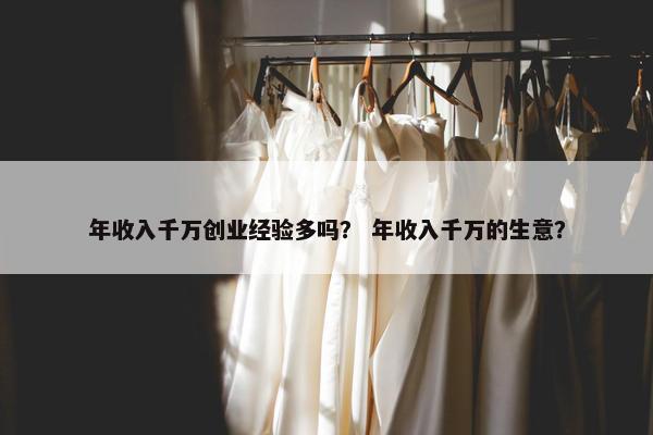 年收入千万创业经验多吗？ 年收入千万的生意？