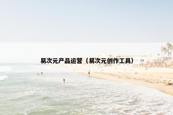 易次元产品运营(易次元创作工具)