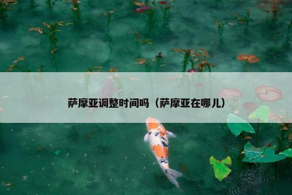 萨摩亚调整时间吗(萨摩亚在哪儿) 萨摩亚调整时间吗(萨摩亚在哪儿)