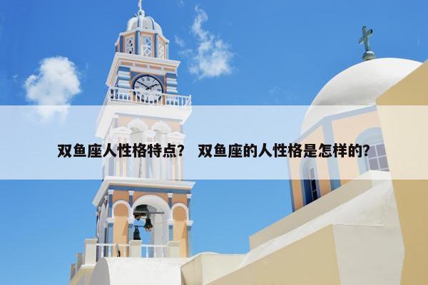双鱼座人性格特点？ 双鱼座的人性格是怎样的？