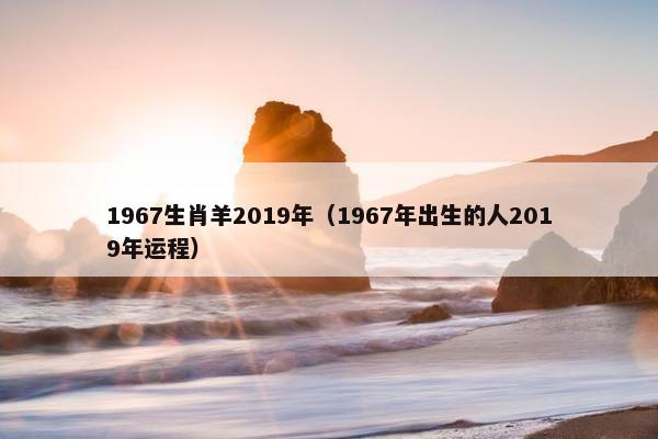 1967生肖羊2019年（1967年出生的人2019年运程）